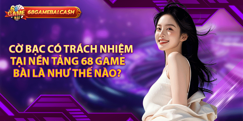 Chơi có trách nhiệm - Chính sách quan trọng của 68 Game Bài